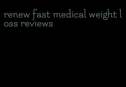 renew fast medical weight loss reviews