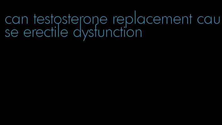 can testosterone replacement cause erectile dysfunction