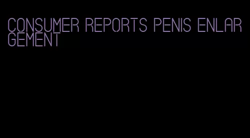 consumer reports penis enlargement