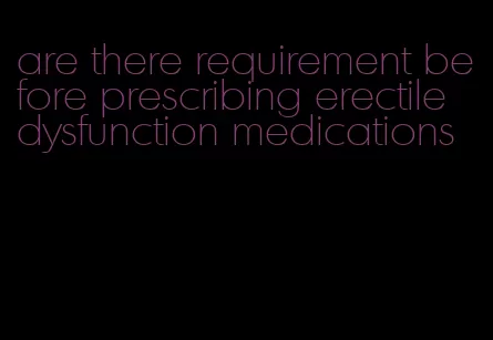 are there requirement before prescribing erectile dysfunction medications