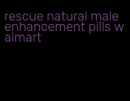 rescue natural male enhancement pills walmart