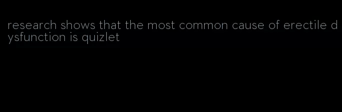 research shows that the most common cause of erectile dysfunction is quizlet