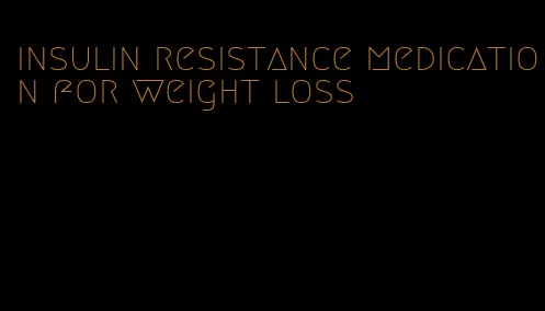 insulin resistance medication for weight loss