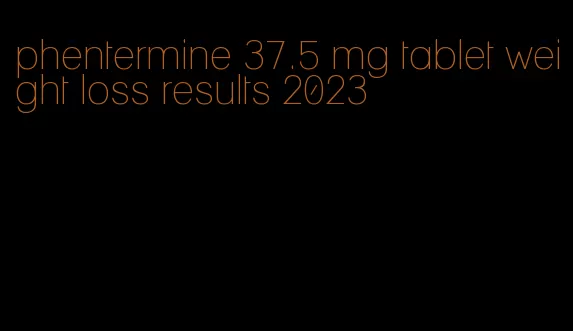 phentermine 37.5 mg tablet weight loss results 2023