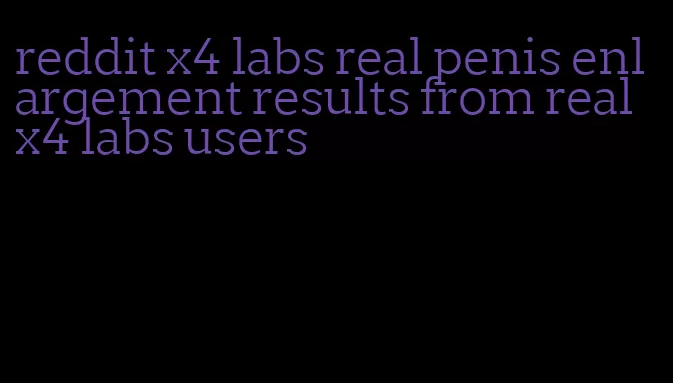 reddit x4 labs real penis enlargement results from real x4 labs users