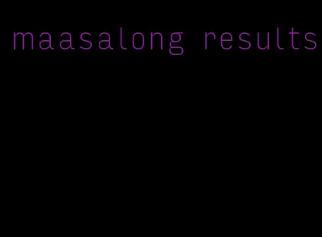 maasalong results