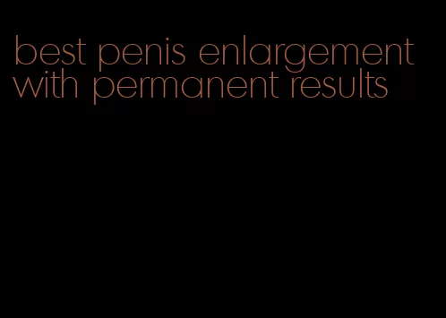 best penis enlargement with permanent results