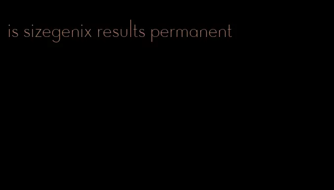 is sizegenix results permanent