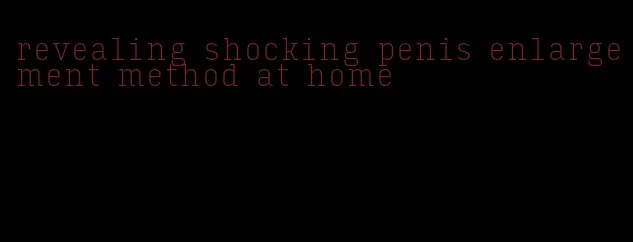 revealing shocking penis enlargement method at home