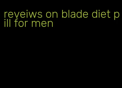 reveiws on blade diet pill for men