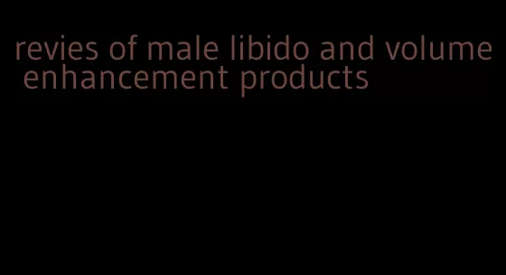 revies of male libido and volume enhancement products