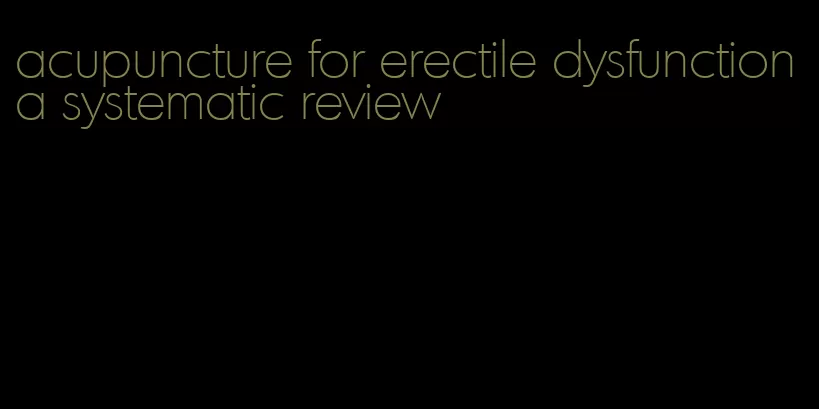 acupuncture for erectile dysfunction a systematic review