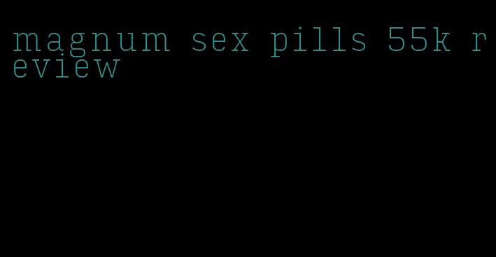 magnum sex pills 55k review