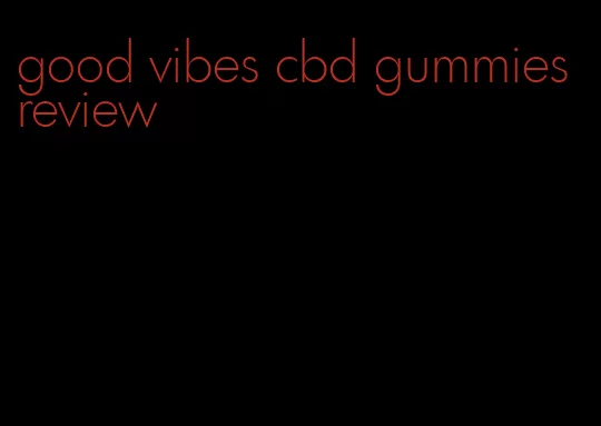 good vibes cbd gummies review