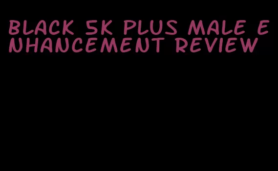 black 5k plus male enhancement review