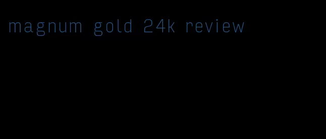 magnum gold 24k review