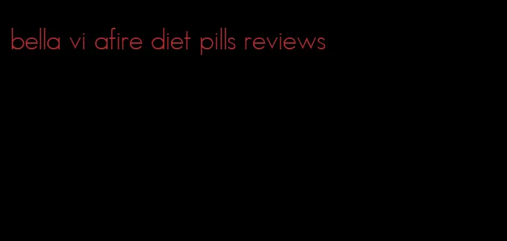 bella vi afire diet pills reviews