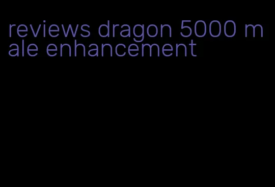 reviews dragon 5000 male enhancement