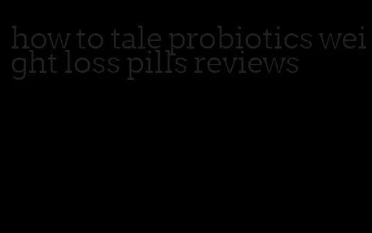 how to tale probiotics weight loss pills reviews