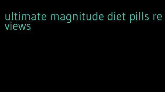 ultimate magnitude diet pills reviews