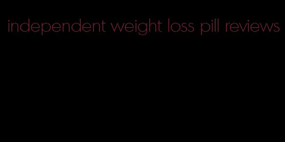 independent weight loss pill reviews