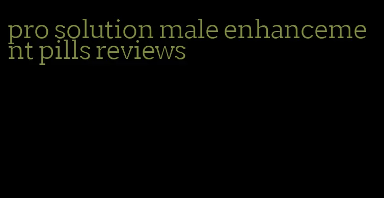 pro solution male enhancement pills reviews