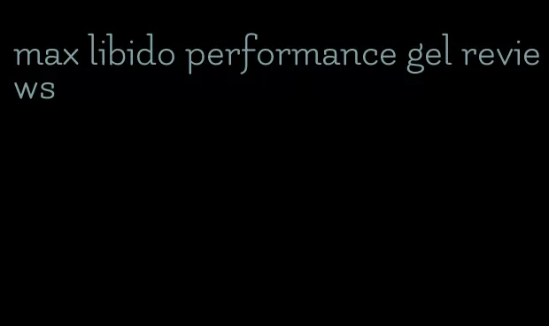 max libido performance gel reviews