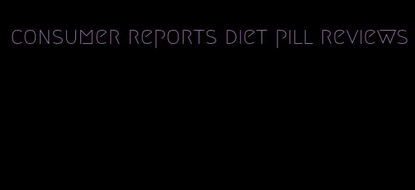 consumer reports diet pill reviews