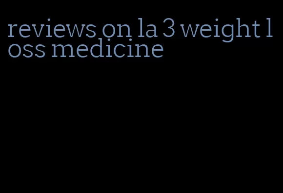 reviews on la 3 weight loss medicine