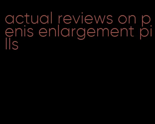 actual reviews on penis enlargement pills