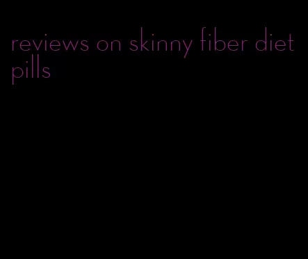 reviews on skinny fiber diet pills