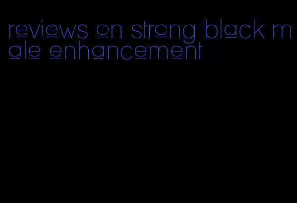 reviews on strong black male enhancement