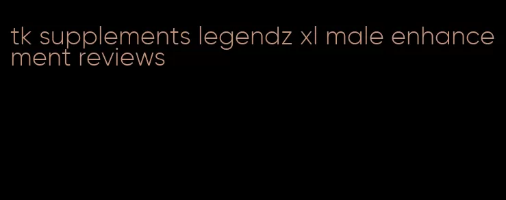 tk supplements legendz xl male enhancement reviews