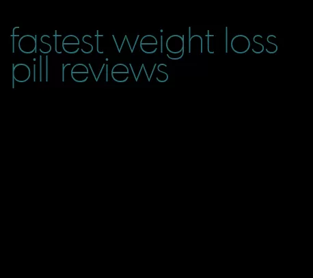 fastest weight loss pill reviews