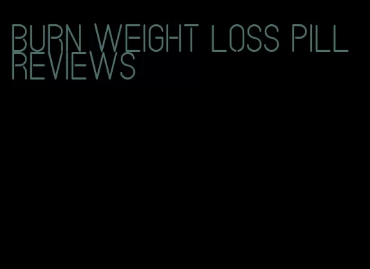 burn weight loss pill reviews