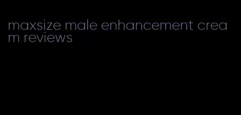 maxsize male enhancement cream reviews