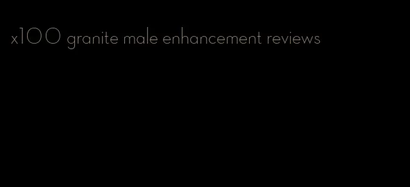 x100 granite male enhancement reviews