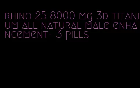 rhino 25 8000 mg 3d titanium all natural male enhancement- 3 pills