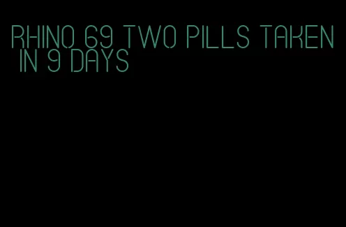 rhino 69 two pills taken in 9 days