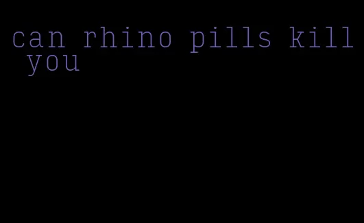 can rhino pills kill you