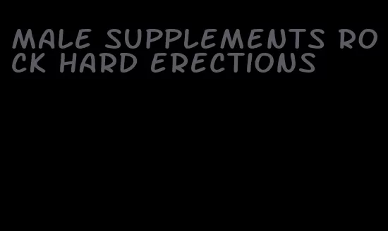 male supplements rock hard erections