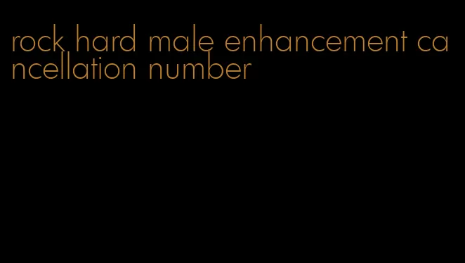 rock hard male enhancement cancellation number