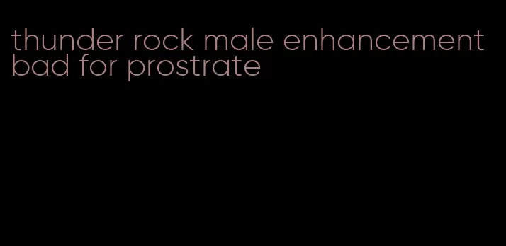 thunder rock male enhancement bad for prostrate