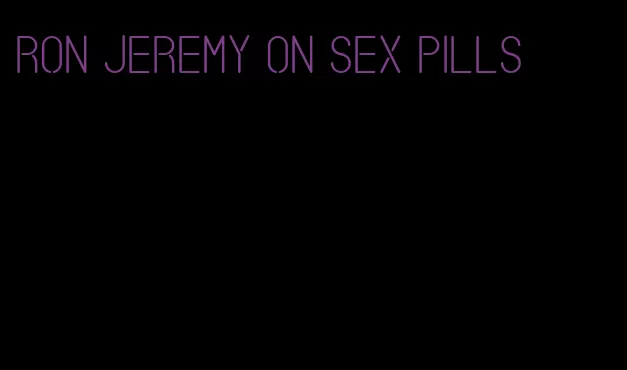 ron jeremy on sex pills