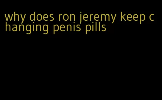 why does ron jeremy keep changing penis pills