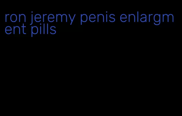 ron jeremy penis enlargment pills