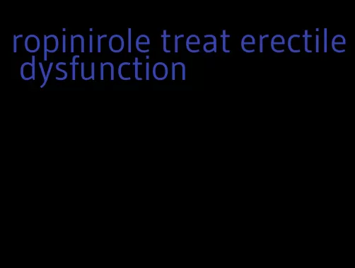 ropinirole treat erectile dysfunction