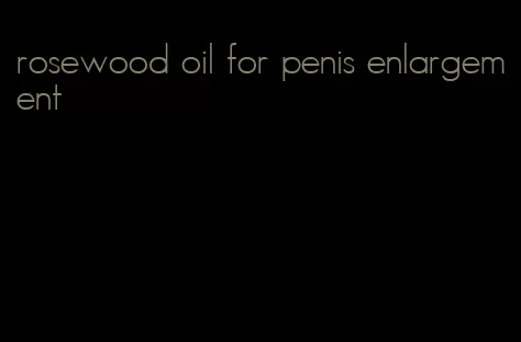 rosewood oil for penis enlargement