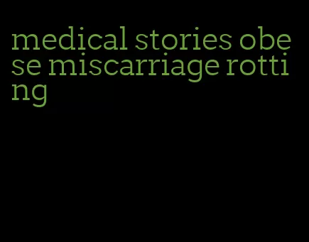 medical stories obese miscarriage rotting