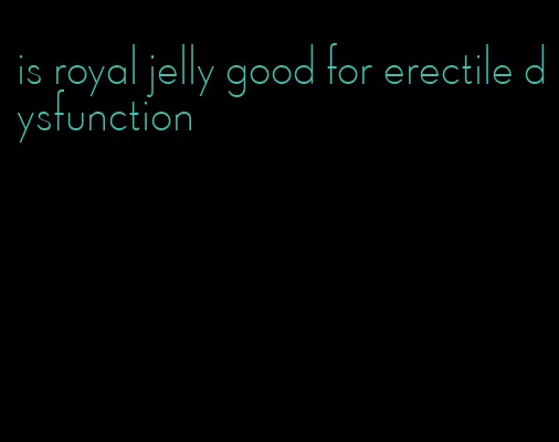 is royal jelly good for erectile dysfunction